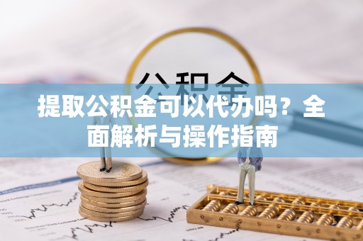 历下提取公积金可以代办吗？全面解析与操作指南