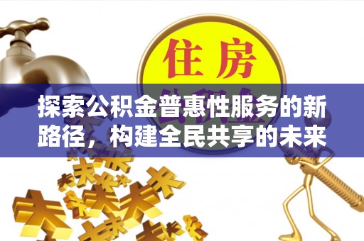 历下探索公积金普惠性服务的新路径，构建全民共享的未来