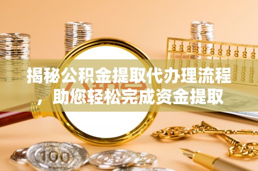 历下揭秘公积金提取代办理流程，助您轻松完成资金提取