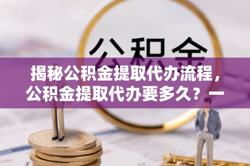 历下揭秘公积金提取代办流程，公积金提取代办要多久？一文读懂