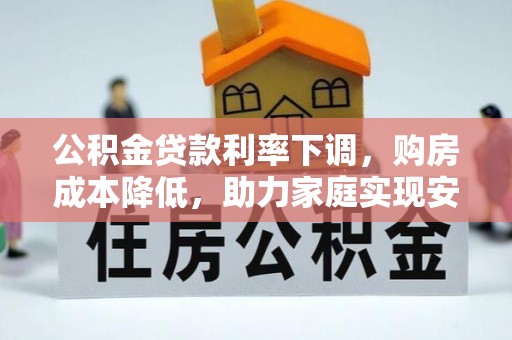 历下公积金贷款利率下调，购房成本降低，助力家庭实现安居梦