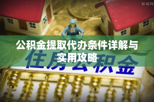 历下公积金提取代办条件详解与实用攻略