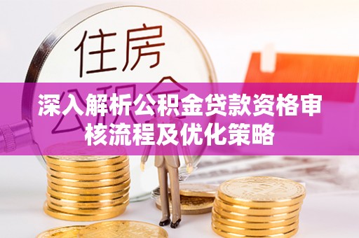 历下深入解析公积金贷款资格审核流程及优化策略