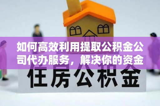 历下如何高效利用提取公积金公司代办服务，解决你的资金难题