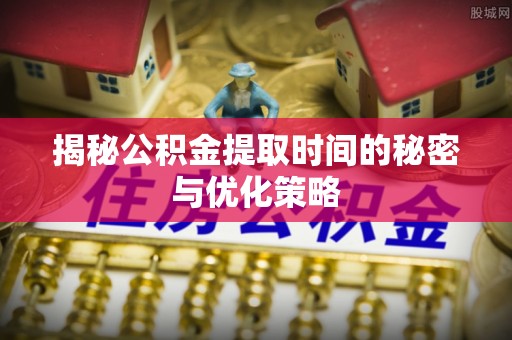 历下揭秘公积金提取时间的秘密与优化策略