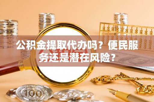 历下公积金提取代办吗？便民服务还是潜在风险？