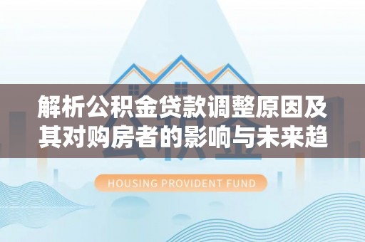 历下解析公积金贷款调整原因及其对购房者的影响与未来趋势