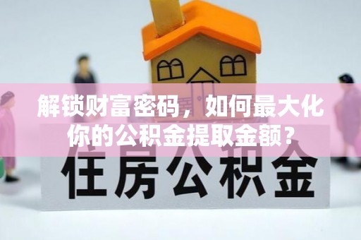 历下解锁财富密码，如何最大化你的公积金提取金额？