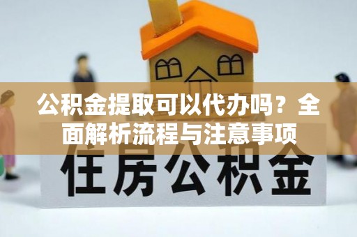 历下公积金提取可以代办吗？全面解析流程与注意事项