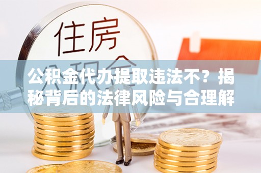 历下公积金代办提取违法不？揭秘背后的法律风险与合理解决方案