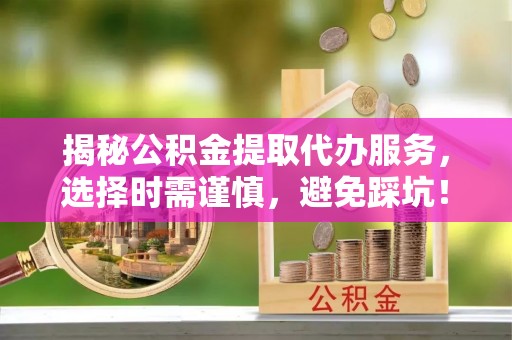 历下揭秘公积金提取代办服务，选择时需谨慎，避免踩坑！