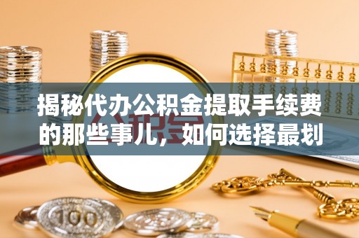 历下揭秘代办公积金提取手续费的那些事儿，如何选择最划算的服务？