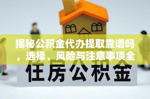 历下揭秘公积金代办提取靠谱吗，选择、风险与注意事项全解析