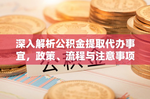 历下深入解析公积金提取代办事宜，政策、流程与注意事项全攻略