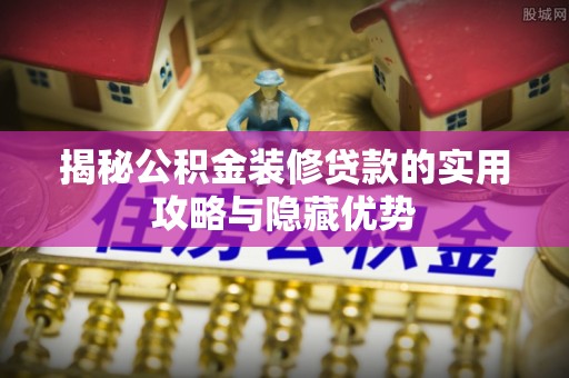 历下揭秘公积金装修贷款的实用攻略与隐藏优势