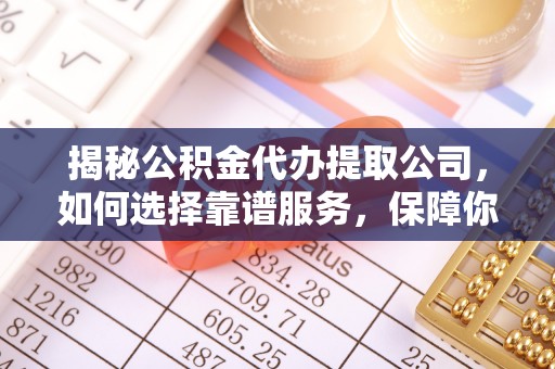 历下揭秘公积金代办提取公司，如何选择靠谱服务，保障你的资金安全