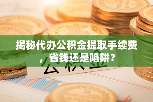 历下揭秘代办公积金提取手续费，省钱还是陷阱？