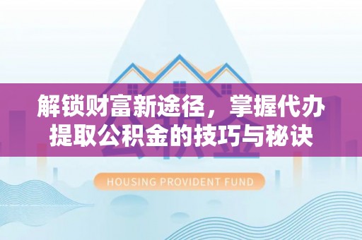 历下解锁财富新途径，掌握代办提取公积金的技巧与秘诀