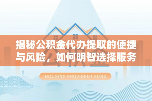 历下揭秘公积金代办提取的便捷与风险，如何明智选择服务？