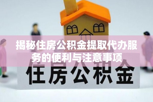 历下揭秘住房公积金提取代办服务的便利与注意事项