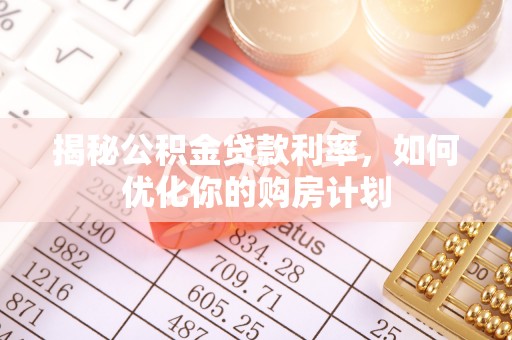 历下揭秘公积金贷款利率，如何优化你的购房计划