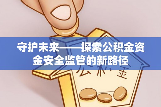 历下守护未来——探索公积金资金安全监管的新路径