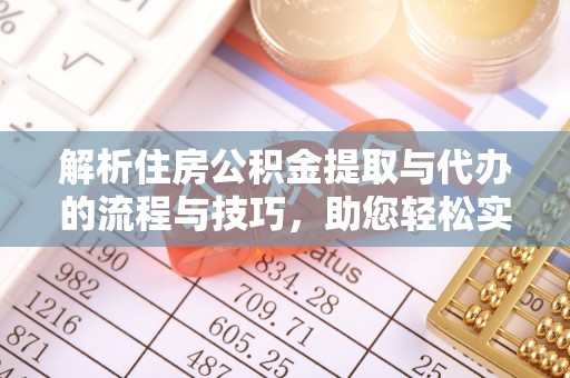 历下解析住房公积金提取与代办的流程与技巧，助您轻松实现资金流动
