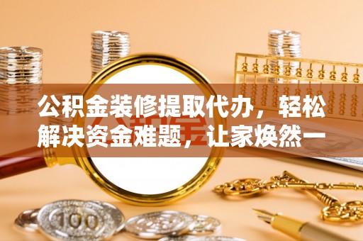 历下公积金装修提取代办，轻松解决资金难题，让家焕然一新