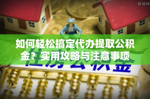 历下如何轻松搞定代办提取公积金？实用攻略与注意事项