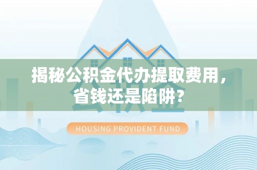 历下揭秘公积金代办提取费用，省钱还是陷阱？
