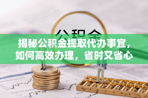 历下揭秘公积金提取代办事宜，如何高效办理，省时又省心？