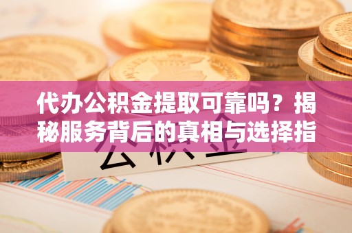 历下代办公积金提取可靠吗？揭秘服务背后的真相与选择指南