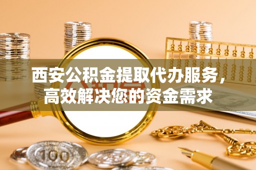 历下西安公积金提取代办服务，高效解决您的资金需求