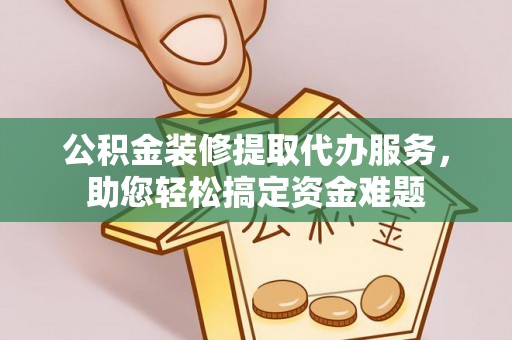 历下公积金装修提取代办服务，助您轻松搞定资金难题