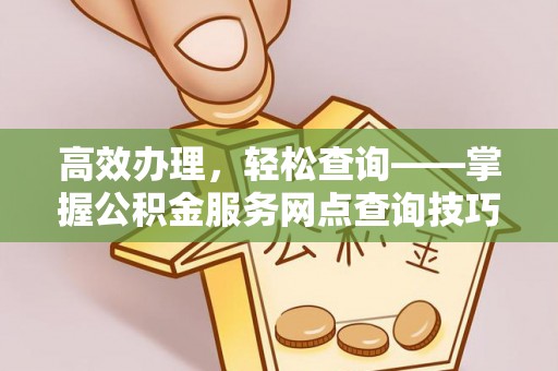 历下高效办理，轻松查询——掌握公积金服务网点查询技巧