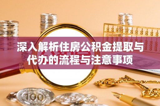 历下深入解析住房公积金提取与代办的流程与注意事项
