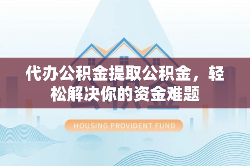 历下代办公积金提取公积金，轻松解决你的资金难题