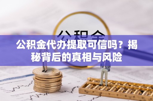 历下公积金代办提取可信吗？揭秘背后的真相与风险