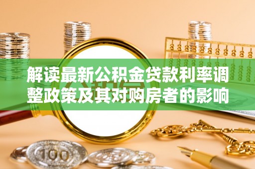 历下解读最新公积金贷款利率调整政策及其对购房者的影响