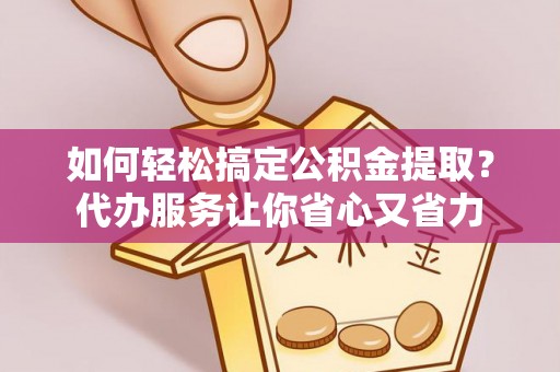 历下如何轻松搞定公积金提取？代办服务让你省心又省力
