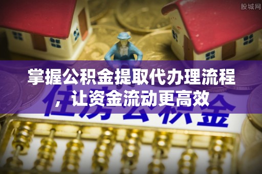 历下掌握公积金提取代办理流程，让资金流动更高效