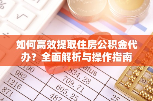 历下如何高效提取住房公积金代办？全面解析与操作指南