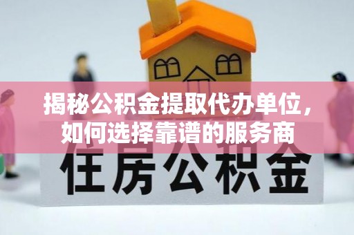 历下揭秘公积金提取代办单位，如何选择靠谱的服务商
