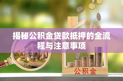 历下揭秘公积金贷款抵押的全流程与注意事项