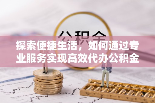 历下探索便捷生活，如何通过专业服务实现高效代办公积金提取