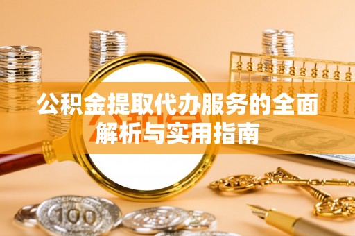 历下公积金提取代办服务的全面解析与实用指南