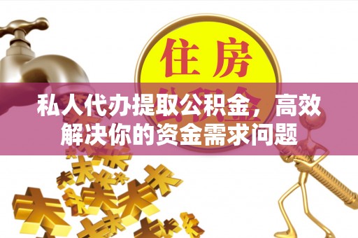 历下私人代办提取公积金，高效解决你的资金需求问题