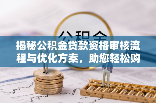 历下揭秘公积金贷款资格审核流程与优化方案，助您轻松购房