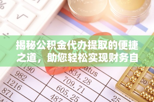 历下揭秘公积金代办提取的便捷之道，助您轻松实现财务自由