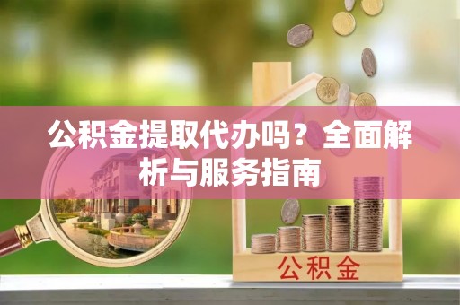 历下公积金提取代办吗？全面解析与服务指南